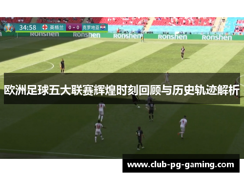欧洲足球五大联赛辉煌时刻回顾与历史轨迹解析