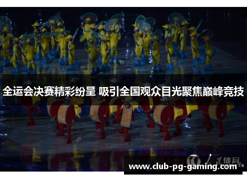 全运会决赛精彩纷呈 吸引全国观众目光聚焦巅峰竞技