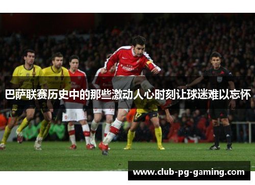 巴萨联赛历史中的那些激动人心时刻让球迷难以忘怀