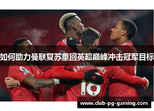 如何助力曼联复苏重回英超巅峰冲击冠军目标