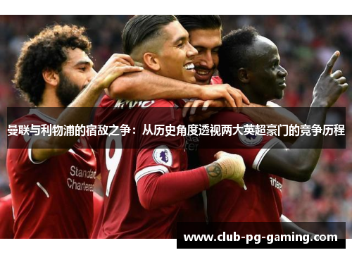 曼联与利物浦的宿敌之争：从历史角度透视两大英超豪门的竞争历程