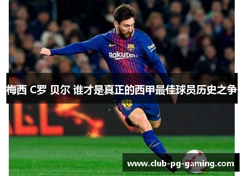 梅西 C罗 贝尔 谁才是真正的西甲最佳球员历史之争