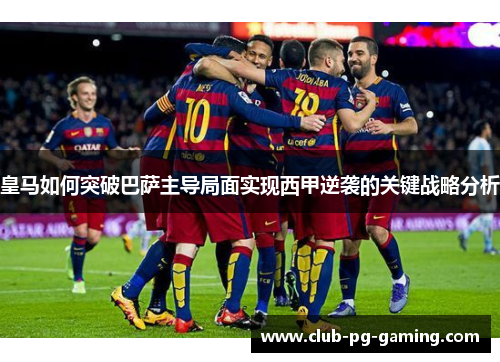 皇马如何突破巴萨主导局面实现西甲逆袭的关键战略分析