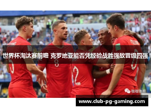 世界杯淘汰赛前瞻 克罗地亚能否凭经验战胜强敌晋级四强