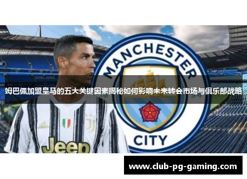 姆巴佩加盟皇马的五大关键因素揭秘如何影响未来转会市场与俱乐部战略