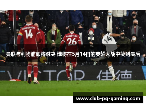 曼联与利物浦即将对决 谁将在5月14日的英超大战中笑到最后