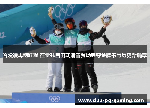 谷爱凌再创辉煌 在崇礼自由式滑雪赛场勇夺金牌书写历史新篇章