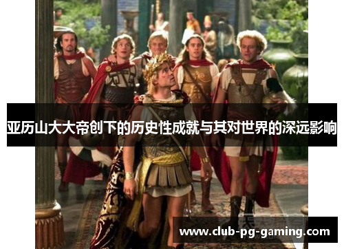 亚历山大大帝创下的历史性成就与其对世界的深远影响