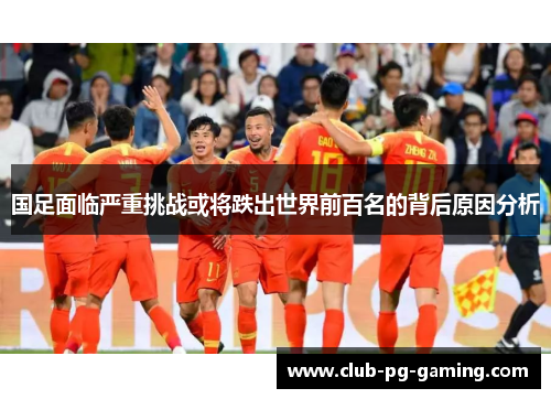 国足面临严重挑战或将跌出世界前百名的背后原因分析
