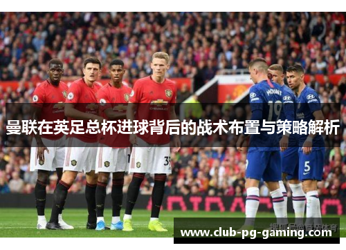曼联在英足总杯进球背后的战术布置与策略解析