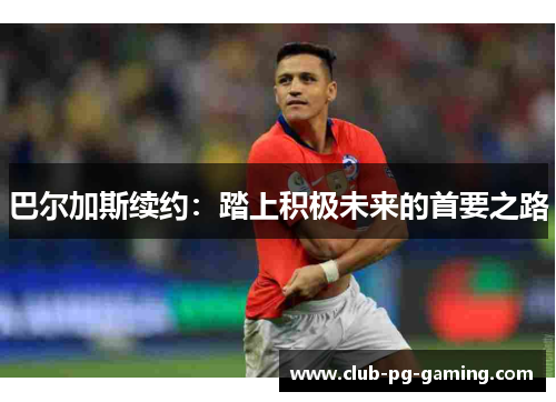 巴尔加斯续约：踏上积极未来的首要之路