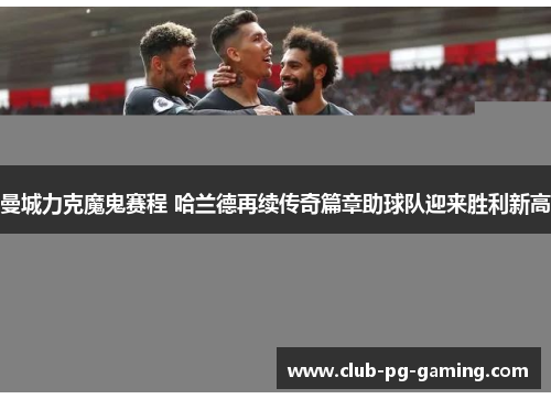 曼城力克魔鬼赛程 哈兰德再续传奇篇章助球队迎来胜利新高