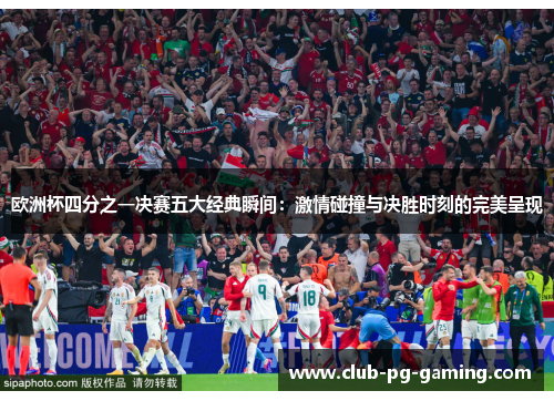 欧洲杯四分之一决赛五大经典瞬间：激情碰撞与决胜时刻的完美呈现
