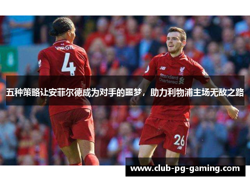 五种策略让安菲尔德成为对手的噩梦，助力利物浦主场无敌之路