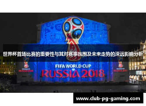世界杯首场比赛的重要性与其对赛事氛围及未来走势的深远影响分析