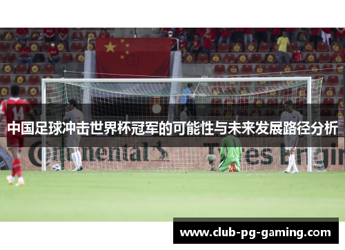 中国足球冲击世界杯冠军的可能性与未来发展路径分析