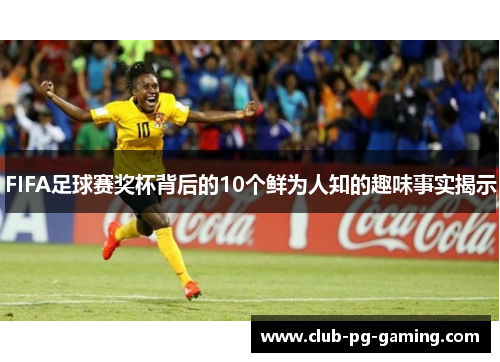FIFA足球赛奖杯背后的10个鲜为人知的趣味事实揭示