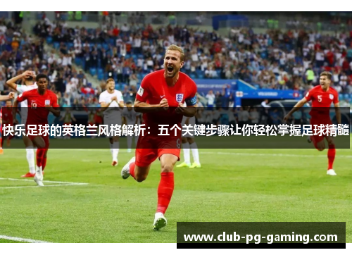 快乐足球的英格兰风格解析：五个关键步骤让你轻松掌握足球精髓