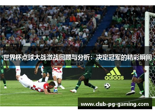 世界杯点球大战激战回顾与分析：决定冠军的精彩瞬间