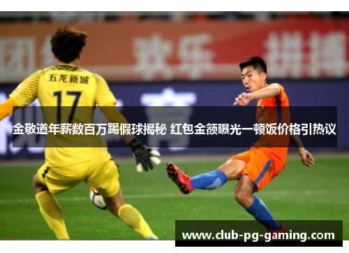金敬道年薪数百万踢假球揭秘 红包金额曝光一顿饭价格引热议