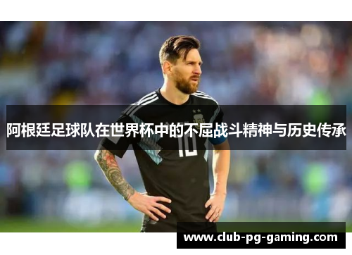 阿根廷足球队在世界杯中的不屈战斗精神与历史传承