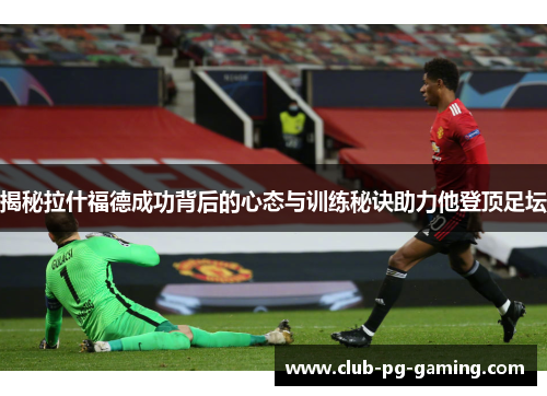 揭秘拉什福德成功背后的心态与训练秘诀助力他登顶足坛