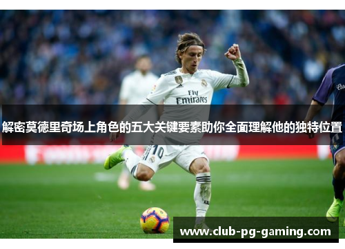 解密莫德里奇场上角色的五大关键要素助你全面理解他的独特位置