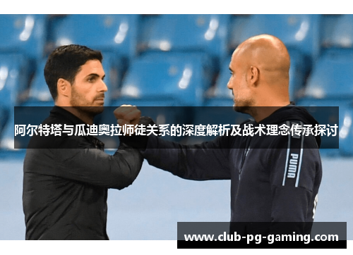 阿尔特塔与瓜迪奥拉师徒关系的深度解析及战术理念传承探讨