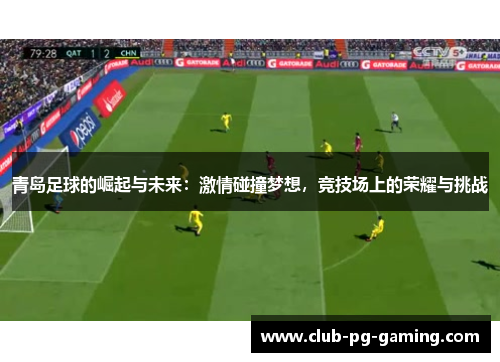 青岛足球的崛起与未来：激情碰撞梦想，竞技场上的荣耀与挑战