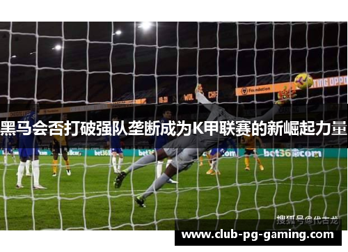 黑马会否打破强队垄断成为K甲联赛的新崛起力量
