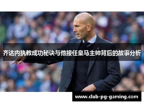 齐达内执教成功秘诀与他接任皇马主帅背后的故事分析
