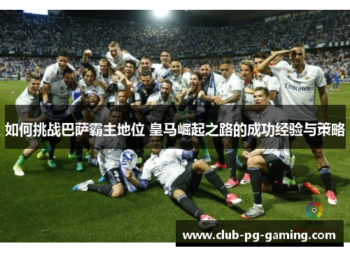 如何挑战巴萨霸主地位 皇马崛起之路的成功经验与策略