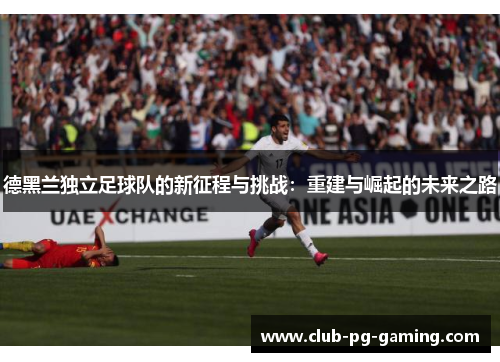 德黑兰独立足球队的新征程与挑战：重建与崛起的未来之路