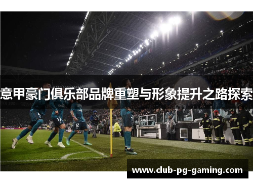 意甲豪门俱乐部品牌重塑与形象提升之路探索