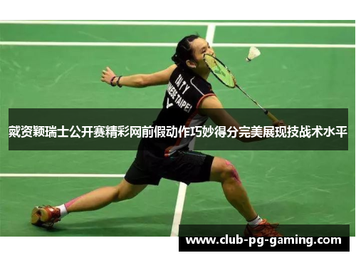 戴资颖瑞士公开赛精彩网前假动作巧妙得分完美展现技战术水平