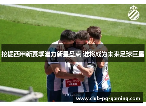 挖掘西甲新赛季潜力新星盘点 谁将成为未来足球巨星