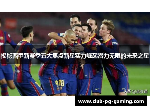 揭秘西甲新赛季五大焦点新星实力崛起潜力无限的未来之星