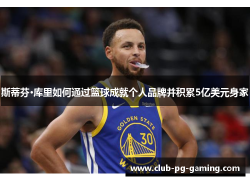 斯蒂芬·库里如何通过篮球成就个人品牌并积累5亿美元身家