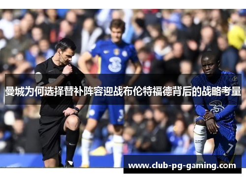 曼城为何选择替补阵容迎战布伦特福德背后的战略考量