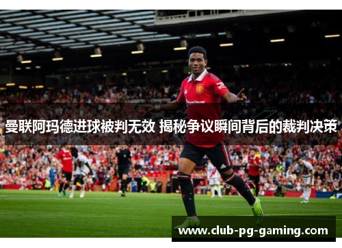 曼联阿玛德进球被判无效 揭秘争议瞬间背后的裁判决策