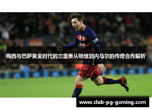 梅西与巴萨黄金时代的三重奏从哈维到内马尔的传奇合作解析