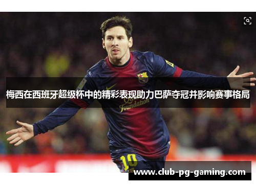 梅西在西班牙超级杯中的精彩表现助力巴萨夺冠并影响赛事格局