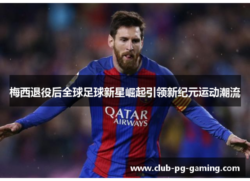 梅西退役后全球足球新星崛起引领新纪元运动潮流