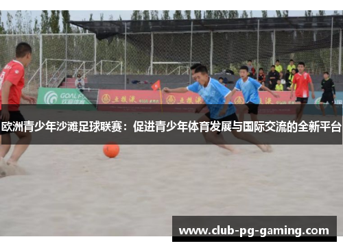欧洲青少年沙滩足球联赛：促进青少年体育发展与国际交流的全新平台