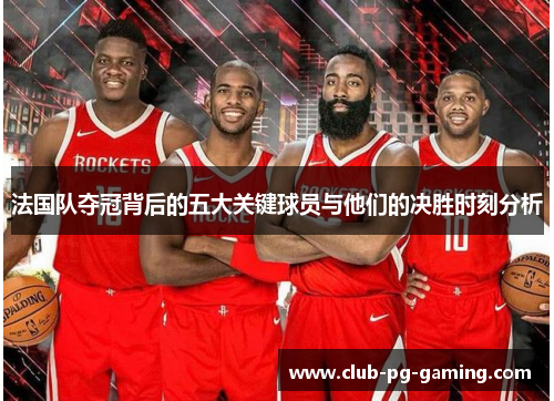 法国队夺冠背后的五大关键球员与他们的决胜时刻分析