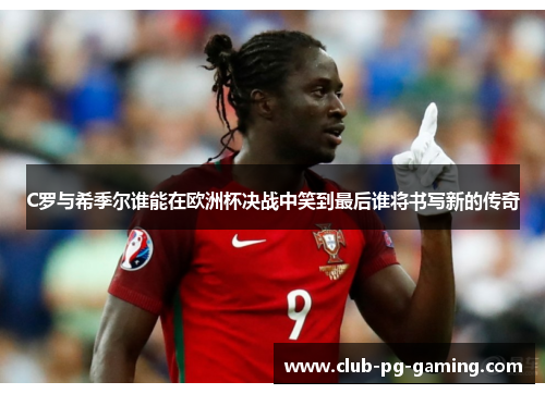 C罗与希季尔谁能在欧洲杯决战中笑到最后谁将书写新的传奇