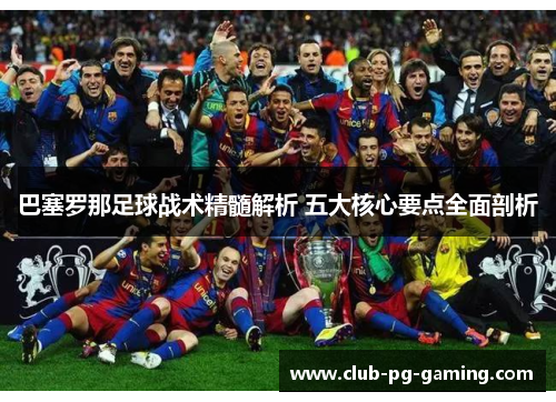 巴塞罗那足球战术精髓解析 五大核心要点全面剖析