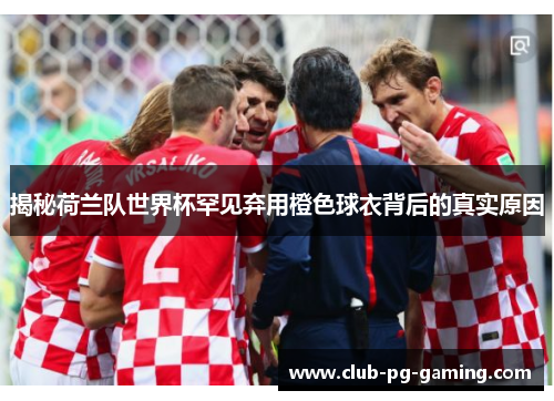 揭秘荷兰队世界杯罕见弃用橙色球衣背后的真实原因