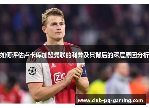 如何评估卢卡库加盟曼联的利弊及其背后的深层原因分析