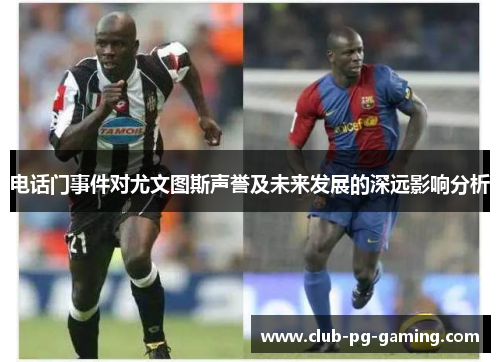 电话门事件对尤文图斯声誉及未来发展的深远影响分析